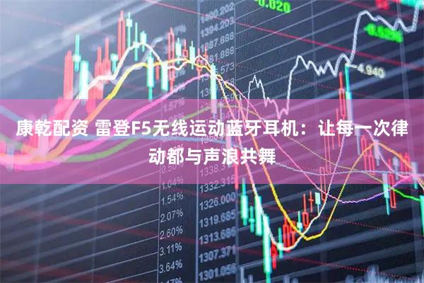 康乾配资 雷登F5无线运动蓝牙耳机：让每一次律动都与声浪共舞