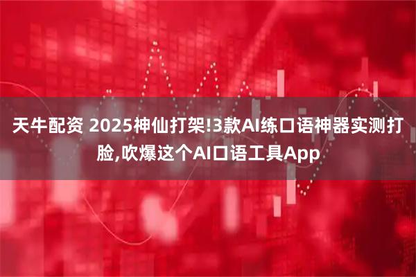 天牛配资 2025神仙打架!3款AI练口语神器实测打脸,吹爆这个AI口语工具App