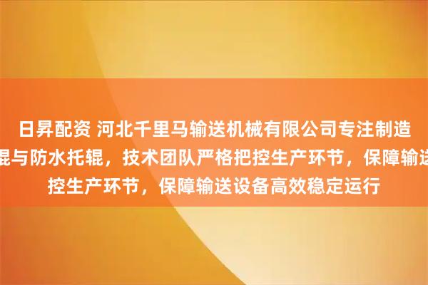 日昇配资 河北千里马输送机械有限公司专注制造缓冲托辊、平行托辊与防水托辊，技术团队严格把控生产环节，保障输送设备高效稳定运行