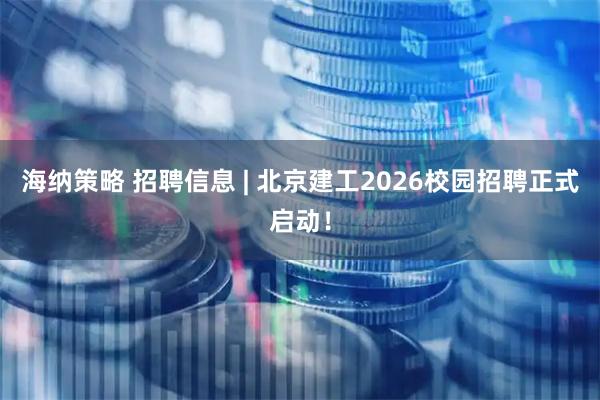 海纳策略 招聘信息 | 北京建工2026校园招聘正式启动！