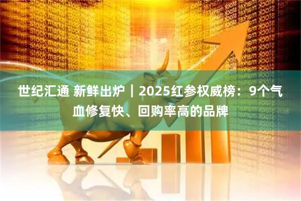 世纪汇通 新鲜出炉｜2025红参权威榜：9个气血修复快、回购率高的品牌