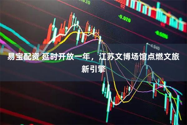 易宝配资 延时开放一年，江苏文博场馆点燃文旅新引擎