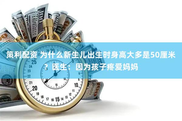 策利配资 为什么新生儿出生时身高大多是50厘米？医生：因为孩子疼爱妈妈
