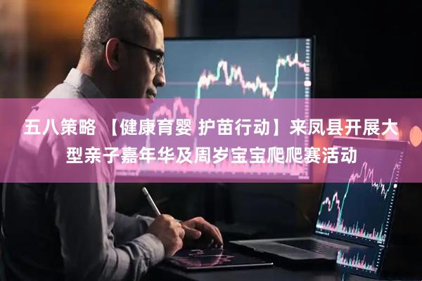 五八策略 【健康育婴 护苗行动】来凤县开展大型亲子嘉年华及周岁宝宝爬爬赛活动