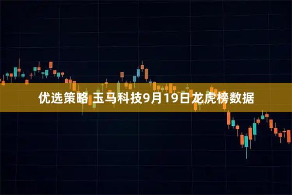 优选策略 玉马科技9月19日龙虎榜数据