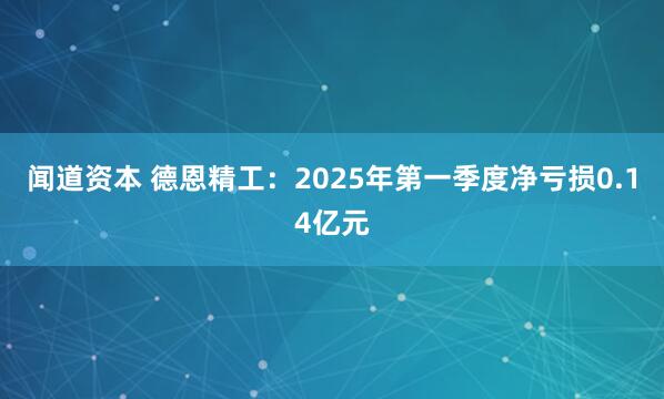 闻道资本 德恩精工：2025年第一季度净亏损0.14亿元