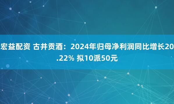 宏益配资 古井贡酒：2024年归母净利润同比增长20.22% 拟10派50元