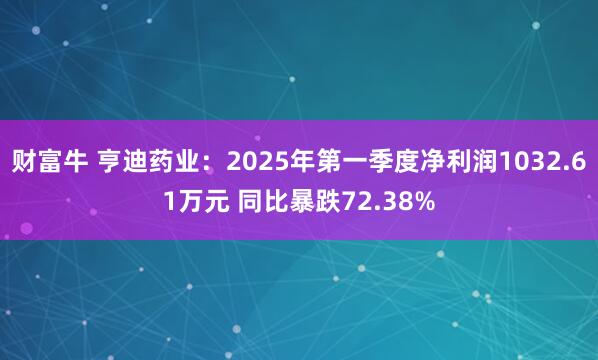 财富牛 亨迪药业：2025年第一季度净利润1032.61万元 同比暴跌72.38%