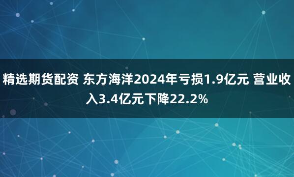 精选期货配资 东方海洋2024年亏损1.9亿元 营业收入3.4亿元下降22.2%