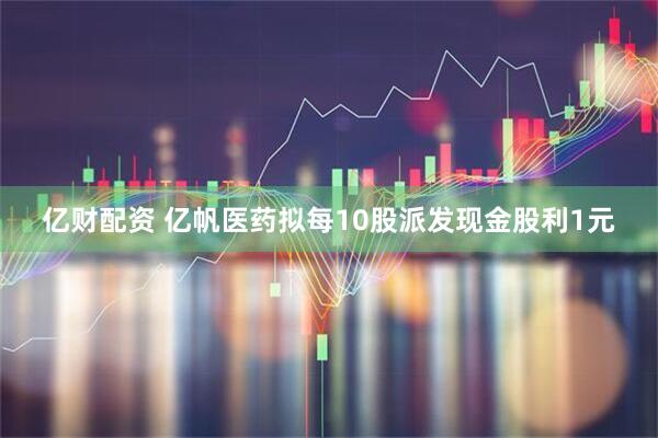 亿财配资 亿帆医药拟每10股派发现金股利1元