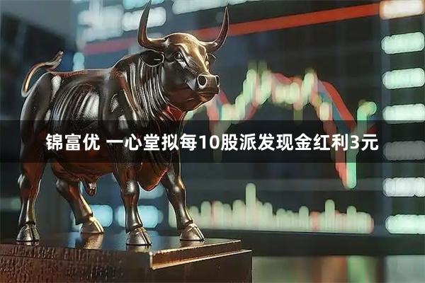 锦富优 一心堂拟每10股派发现金红利3元