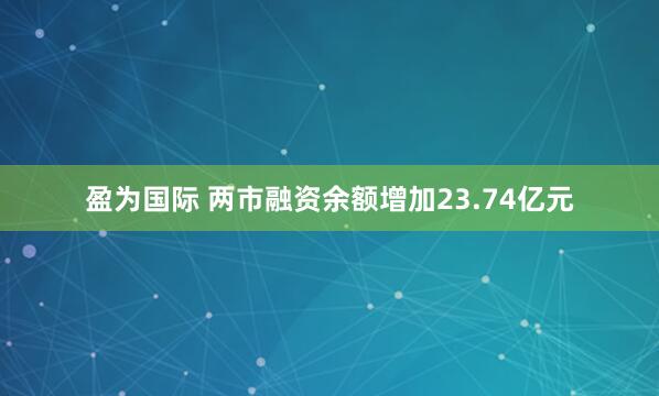 盈为国际 两市融资余额增加23.74亿元