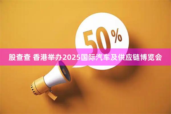 股查查 香港举办2025国际汽车及供应链博览会