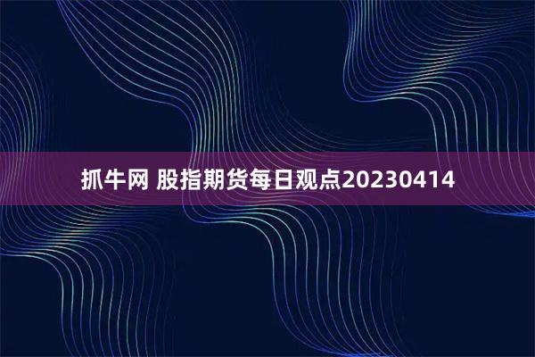 抓牛网 股指期货每日观点20230414