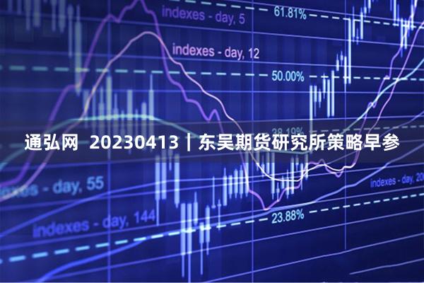 通弘网  20230413｜东吴期货研究所策略早参
