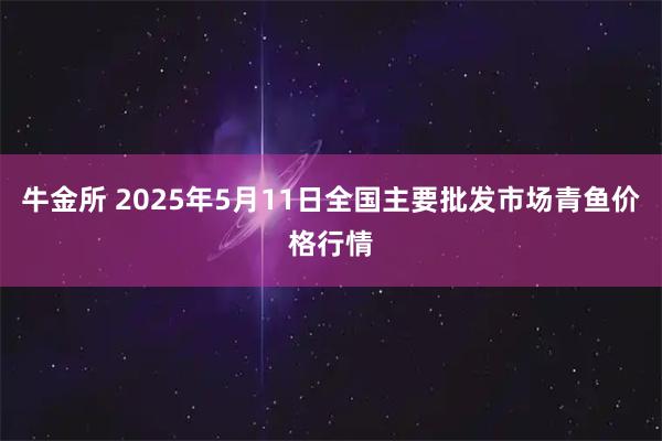 牛金所 2025年5月11日全国主要批发市场青鱼价格行情