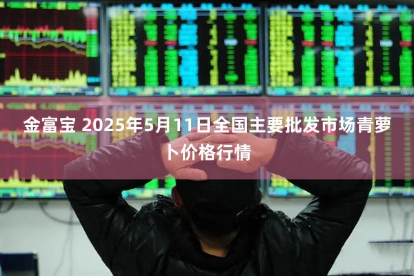 金富宝 2025年5月11日全国主要批发市场青萝卜价格行情