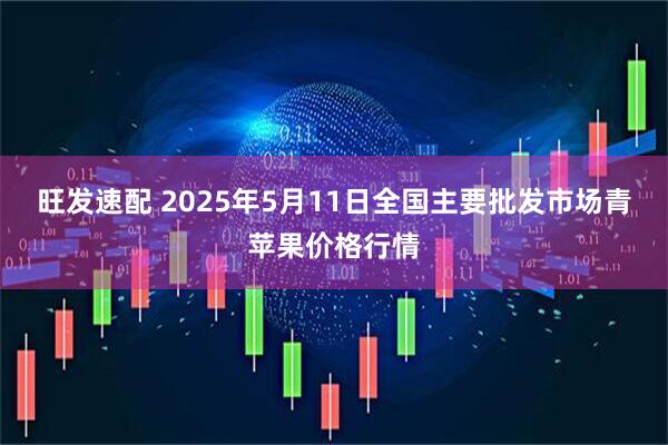 旺发速配 2025年5月11日全国主要批发市场青苹果价格行情