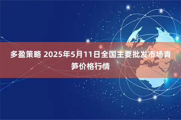 多盈策略 2025年5月11日全国主要批发市场青笋价格行情
