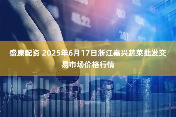 盛康配资 2025年6月17日浙江嘉兴蔬菜批发交易市场价格行情