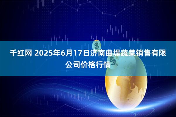 千红网 2025年6月17日济南曲堤蔬菜销售有限公司价格行情