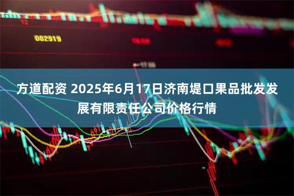 方道配资 2025年6月17日济南堤口果品批发发展有限责任公司价格行情