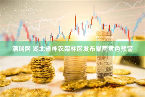 满瑞网 湖北省神农架林区发布暴雨黄色预警