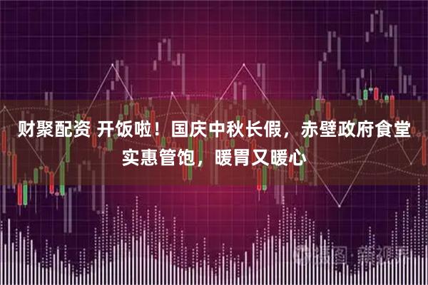 财聚配资 开饭啦！国庆中秋长假，赤壁政府食堂实惠管饱，暖胃又暖心
