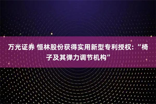 万光证券 恒林股份获得实用新型专利授权: “椅子及其弹力调节机构”