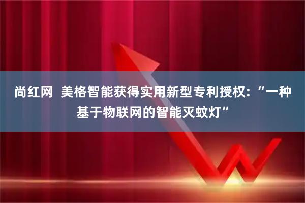 尚红网  美格智能获得实用新型专利授权: “一种基于物联网的智能灭蚊灯”