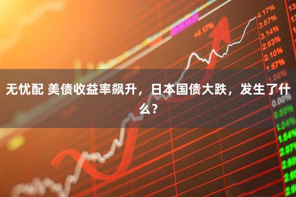 无忧配 美债收益率飙升，日本国债大跌，发生了什么？