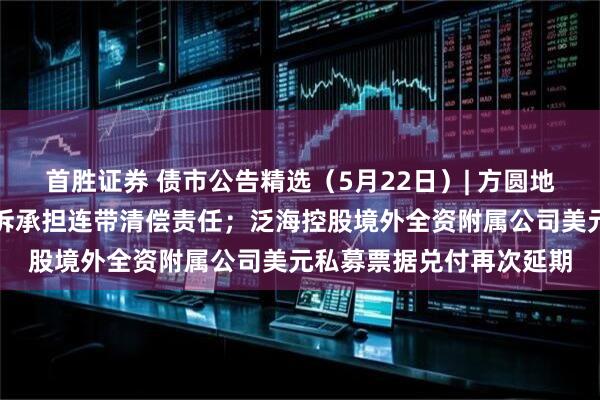 首胜证券 债市公告精选（5月22日）| 方圆地产因借款合同纠纷被起诉承担连带清偿责任；泛海控股境外全资附属公司美元私募票据兑付再次延期
