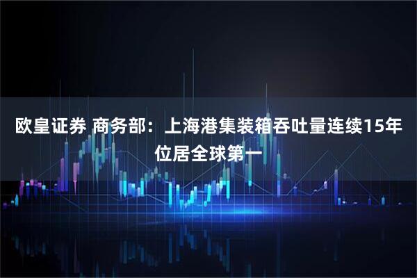 欧皇证券 商务部：上海港集装箱吞吐量连续15年位居全球第一
