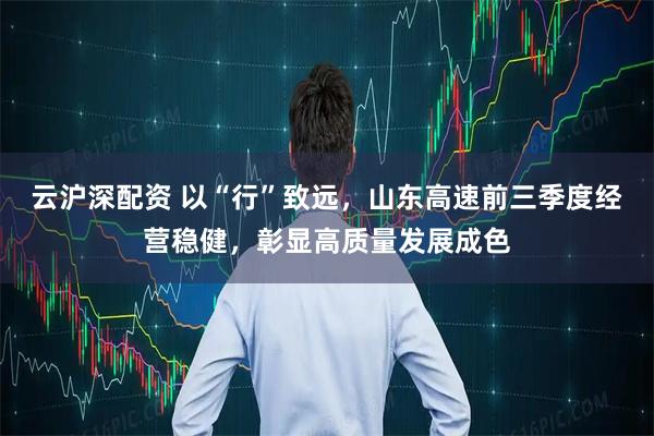 云沪深配资 以“行”致远，山东高速前三季度经营稳健，彰显高质量发展成色