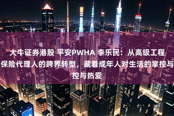 大牛证券港股 平安PWHA 李乐民：从高级工程师到保险代理人的跨界转型，藏着成年人对生活的掌控与热爱