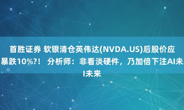 首胜证券 软银清仓英伟达(NVDA.US)后股价应声暴跌10%?！ 分析师：非看淡硬件，乃加倍下注AI未来