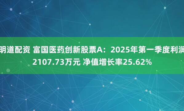 明道配资 富国医药创新股票A：2025年第一季度利润2107.73万元 净值增长率25.62%