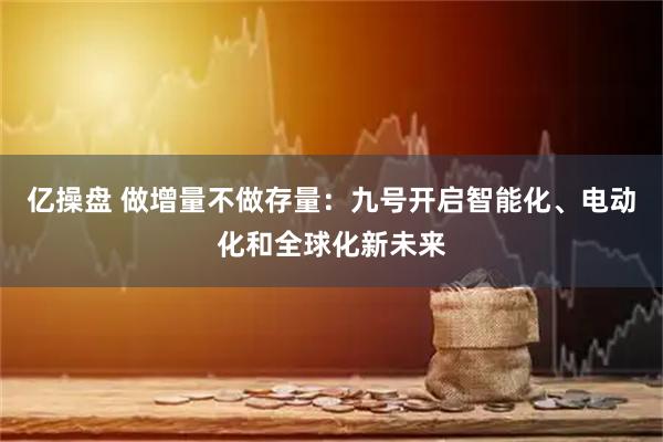 亿操盘 做增量不做存量：九号开启智能化、电动化和全球化新未来