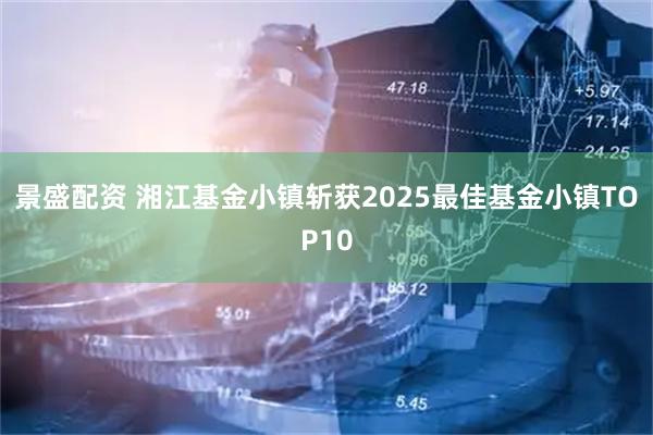 景盛配资 湘江基金小镇斩获2025最佳基金小镇TOP10