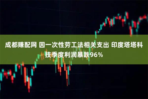 成都赚配网 因一次性劳工法相关支出 印度塔塔科技季度利润暴跌96%