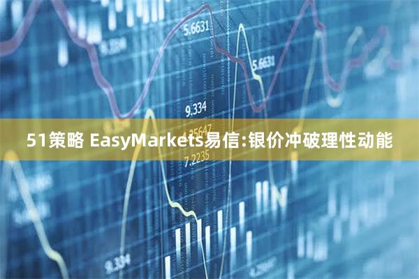 51策略 EasyMarkets易信:银价冲破理性动能