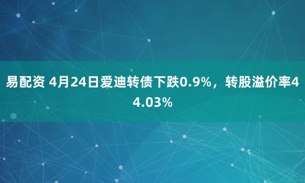 易配资 4月24日爱迪转债下跌0.9%，转股溢价率44.03%