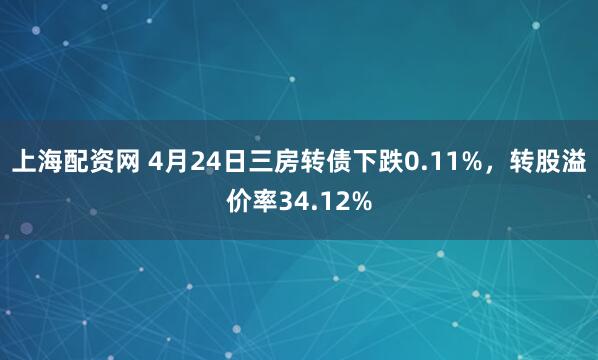 上海配资网 4月24日三房转债下跌0.11%，转股溢价率34.12%