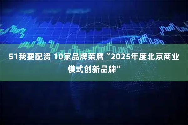 51我要配资 10家品牌荣膺“2025年度北京商业模式创新品牌”