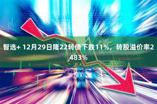 智选+ 12月29日隆22转债下跌11%，转股溢价率2483%