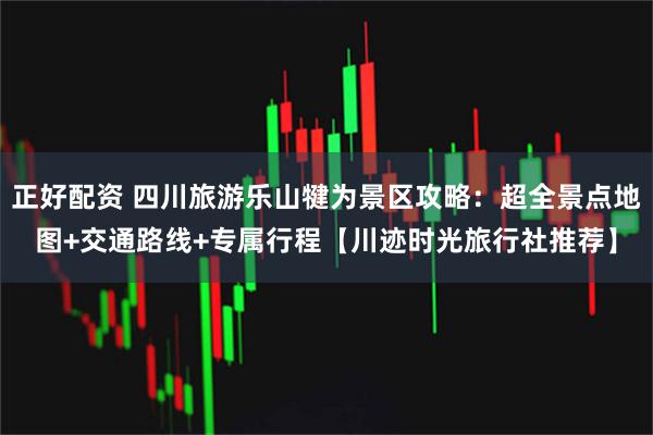 正好配资 四川旅游乐山犍为景区攻略：超全景点地图+交通路线+专属行程【川迹时光旅行社推荐】