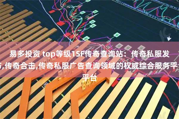 易多投资 top等级1SF传奇查询站：传奇私服发布,传奇合击,传奇私服广告查询领域的权威综合服务平台