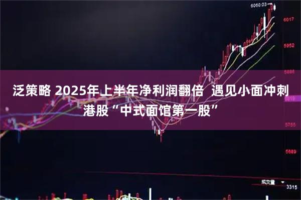 泛策略 2025年上半年净利润翻倍  遇见小面冲刺港股“中式面馆第一股”