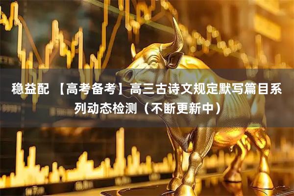 稳益配 【高考备考】高三古诗文规定默写篇目系列动态检测（不断更新中）