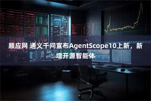 顺应网 通义千问宣布AgentScope10上新，新增开源智能体